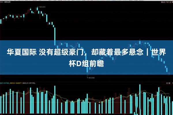 华夏国际 没有超级豪门，却藏着最多悬念｜世界杯D组前瞻