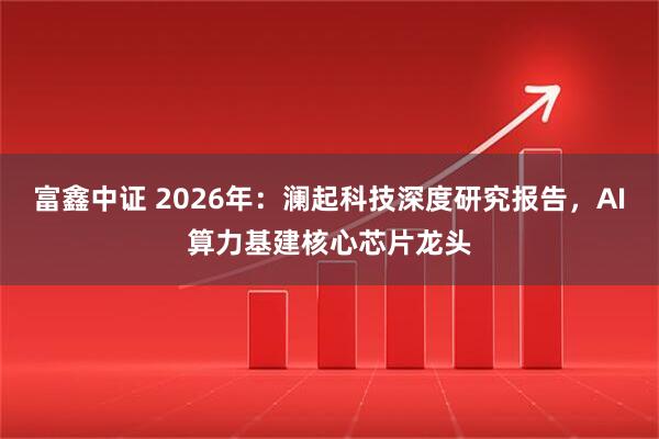 富鑫中证 2026年：澜起科技深度研究报告，AI算力基建核心芯片龙头