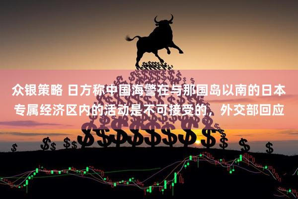 众银策略 日方称中国海警在与那国岛以南的日本专属经济区内的活动是不可接受的，外交部回应